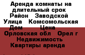 Аренда комнаты на длительный срок › Район ­ Заводской › Улица ­ Комсомольская › Дом ­ 88 › Цена ­ 5 500 - Орловская обл., Орел г. Недвижимость » Квартиры аренда   